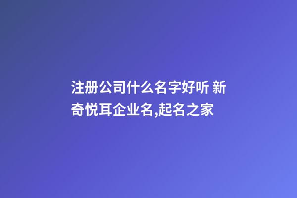 注册公司什么名字好听 新奇悦耳企业名,起名之家